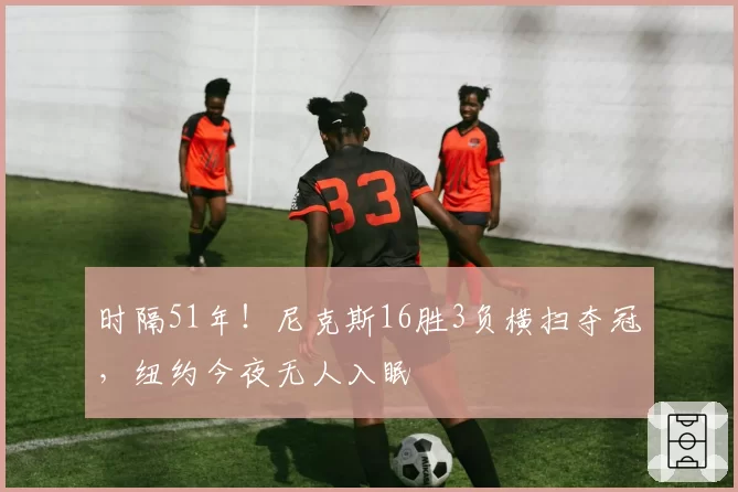 时隔51年!尼克斯16胜3负横扫夺冠,纽约今夜无人入眠