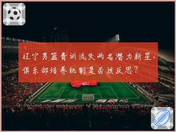 辽宁男篮青训流失两名潜力新星，俱乐部培养机制是否该反思？