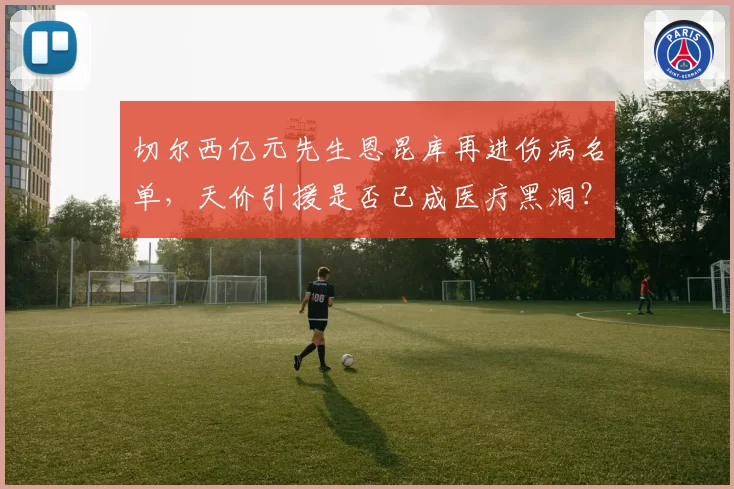 切尔西亿元先生恩昆库再进伤病名单，天价引援是否已成医疗黑洞？