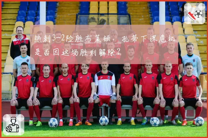 热刺3-2险胜布莱顿,孔蒂下课危机是否因这场胜利解除?