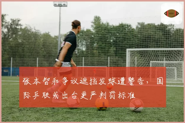 张本智和争议遮挡发球遭警告，国际乒联或出台更严判罚标准