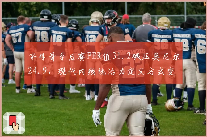 字母哥季后赛PER值31.2碾压奥尼尔24.9,现代内线统治力定义方式变迁