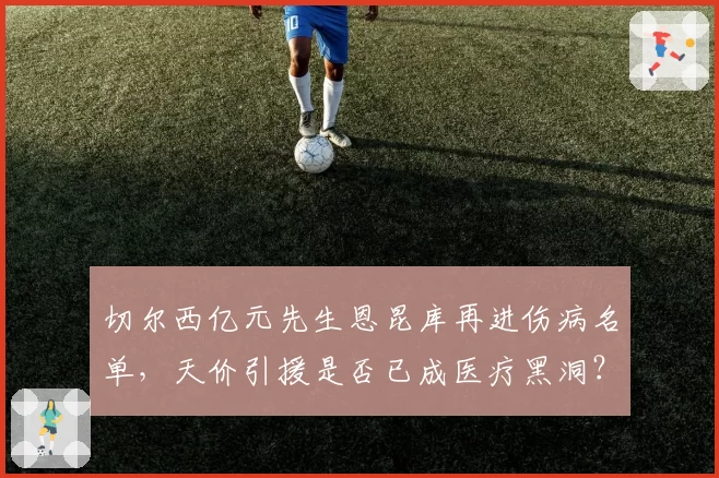 切尔西亿元先生恩昆库再进伤病名单,天价引援是否已成医疗黑洞?