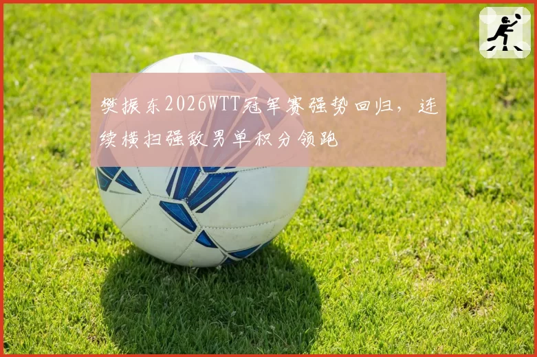樊振东2026WTT冠军赛强势回归，连续横扫强敌男单积分领跑
