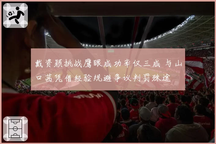 戴资颖挑战鹰眼成功率仅三成 与山口茜凭借经验规避争议判罚殊途