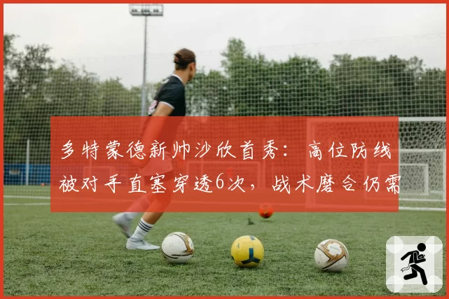 多特蒙德新帅沙欣首秀：高位防线被对手直塞穿透6次，战术磨合仍需时间