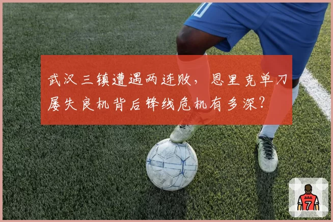 武汉三镇遭遇两连败，恩里克单刀屡失良机背后锋线危机有多深？