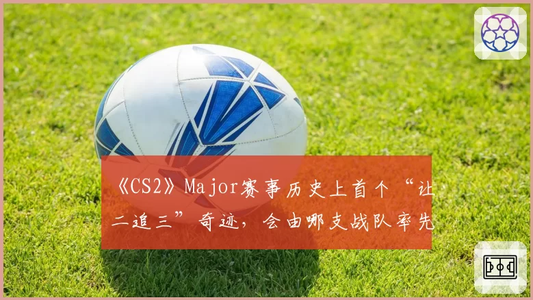 《CS2》Major赛事历史上首个“让二追三”奇迹,会由哪支战队率先创造?