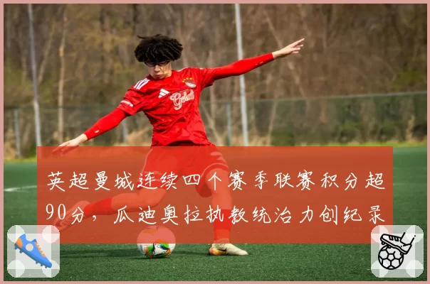 英超曼城连续四个赛季联赛积分超90分，瓜迪奥拉执教统治力创纪录
