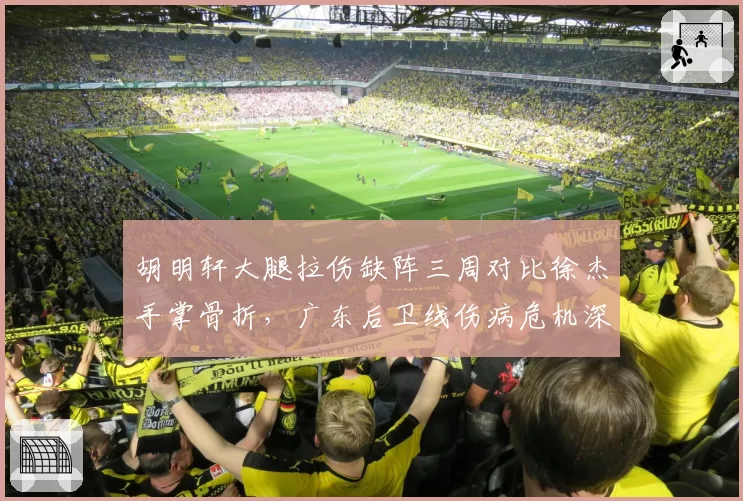胡明轩大腿拉伤缺阵三周对比徐杰手掌骨折，广东后卫线伤病危机深度分析