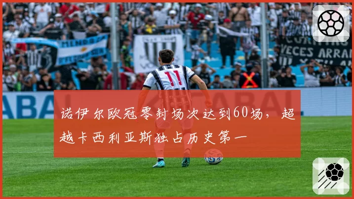 诺伊尔欧冠零封场次达到60场，超越卡西利亚斯独占历史第一