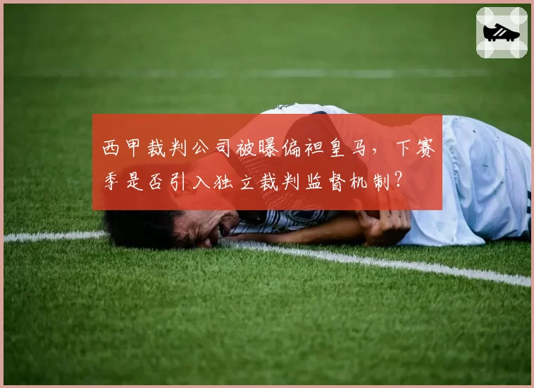 西甲裁判公司被曝偏袒皇马，下赛季是否引入独立裁判监督机制？