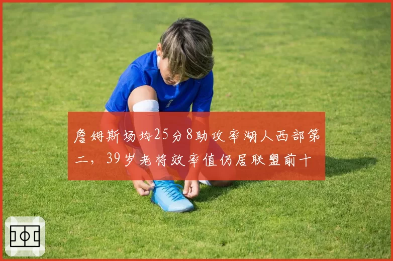 詹姆斯场均25分8助攻率湖人西部第二,39岁老将效率值仍居联盟前十