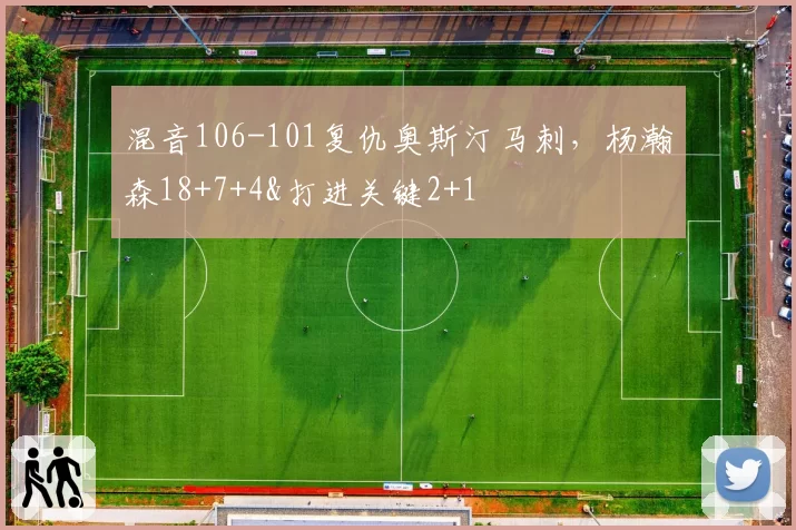 混音106-101复仇奥斯汀马刺，杨瀚森18+7+4&打进关键2+1