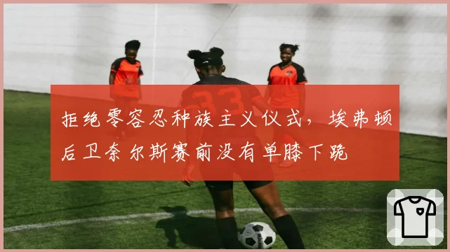 拒绝零容忍种族主义仪式，埃弗顿后卫奈尔斯赛前没有单膝下跪