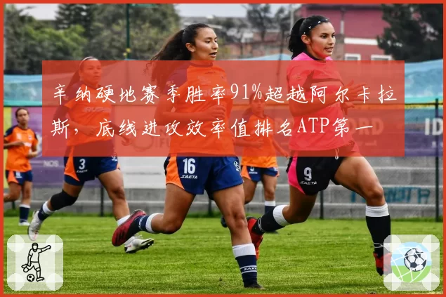 辛纳硬地赛季胜率91%超越阿尔卡拉斯，底线进攻效率值排名ATP第一