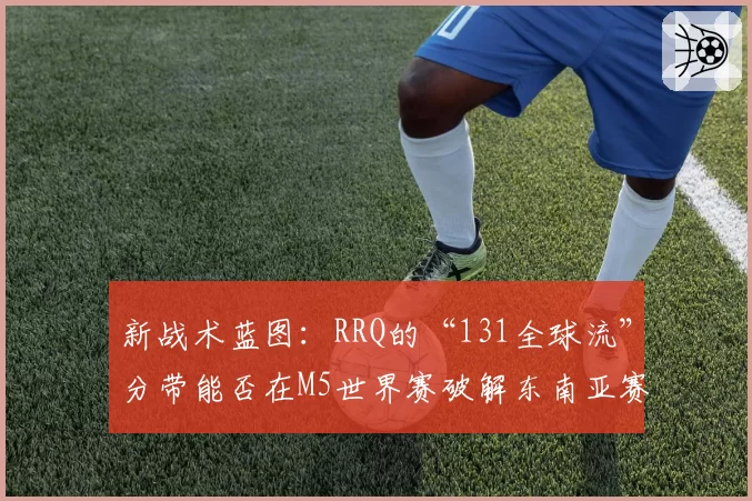 新战术蓝图：RRQ的“131全球流”分带能否在M5世界赛破解东南亚赛区困局？