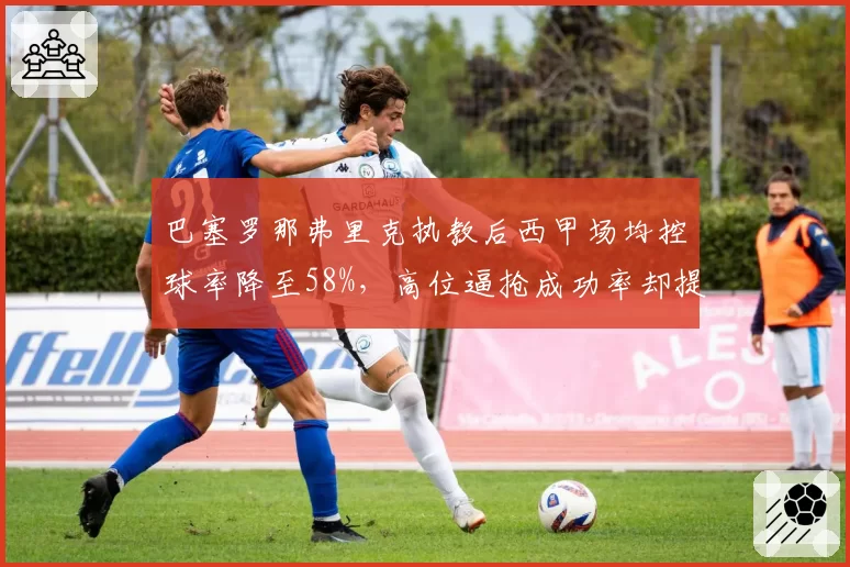 巴塞罗那弗里克执教后西甲场均控球率降至58%，高位逼抢成功率却提升至35%