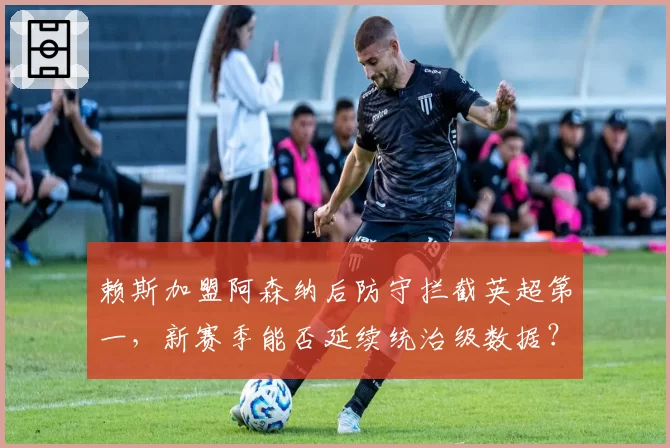 赖斯加盟阿森纳后防守拦截英超第一，新赛季能否延续统治级数据？