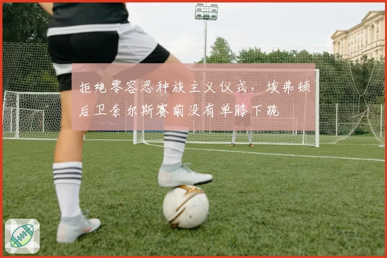 拒绝零容忍种族主义仪式，埃弗顿后卫奈尔斯赛前没有单膝下跪