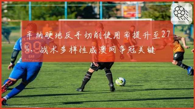 辛纳硬地反手切削使用率提升至27%，战术多样性成澳网争冠关键