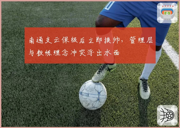 南通支云保级后立即换帅,管理层与教练理念冲突浮出水面
