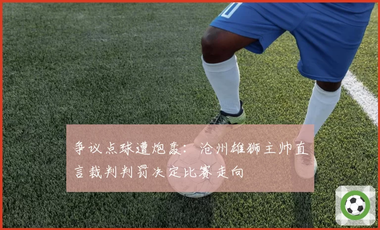 争议点球遭炮轰:沧州雄狮主帅直言裁判判罚决定比赛走向