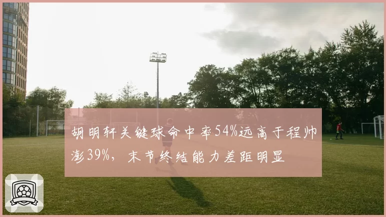 胡明轩关键球命中率54%远高于程帅澎39%,末节终结能力差距明显