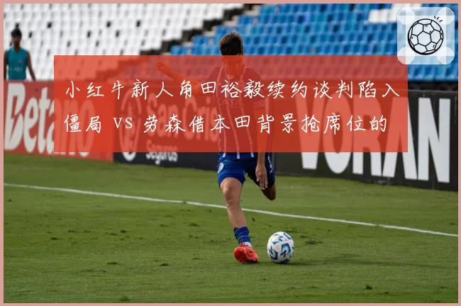 小红牛新人角田裕毅续约谈判陷入僵局 vs 劳森借本田背景抢席位的幕后角力