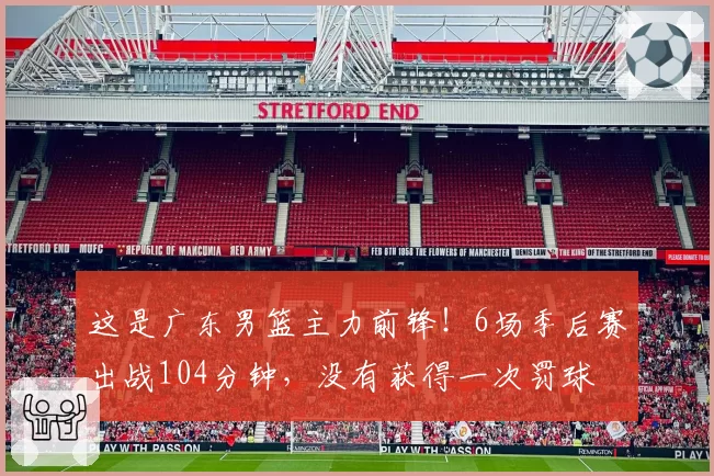 这是广东男篮主力前锋！6场季后赛出战104分钟，没有获得一次罚球