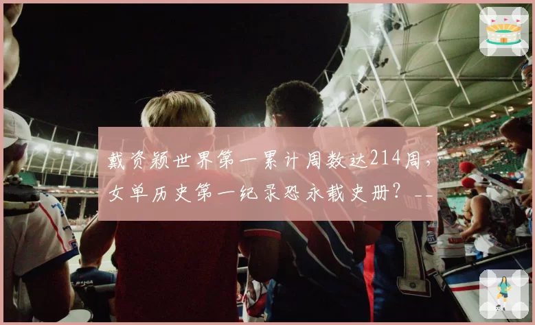 戴资颖世界第一累计周数达214周,女单历史第一纪录恐永载史册?__br_