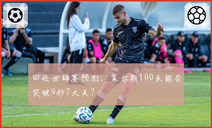 田径世锦赛预测：莱尔斯100米能否突破9秒7大关？