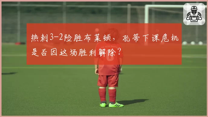 热刺3-2险胜布莱顿,孔蒂下课危机是否因这场胜利解除?