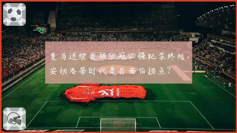 皇马连续晋级欧冠四强纪录终结，安切洛蒂时代是否面临拐点？