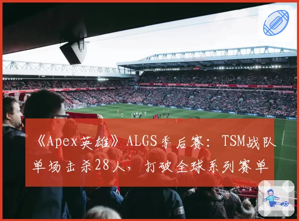 《Apex英雄》ALGS季后赛：TSM战队单场击杀28人，打破全球系列赛单局击杀纪录