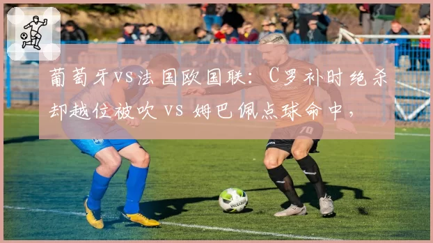 葡萄牙vs法国欧国联:C罗补时绝杀却越位被吹 vs 姆巴佩点球命中,巨星关键时刻表现分高下