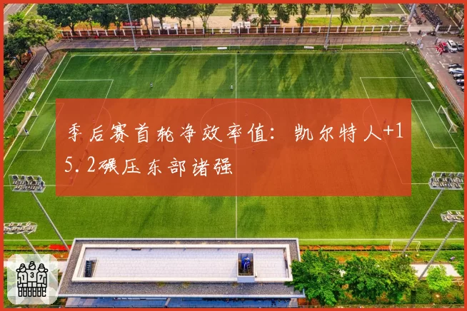 季后赛首轮净效率值：凯尔特人+15.2碾压东部诸强