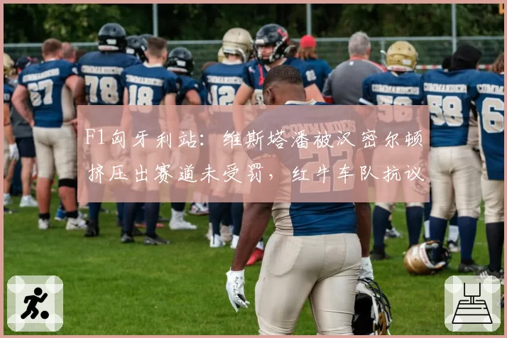 F1匈牙利站:维斯塔潘被汉密尔顿挤压出赛道未受罚,红牛车队抗议遭驳回