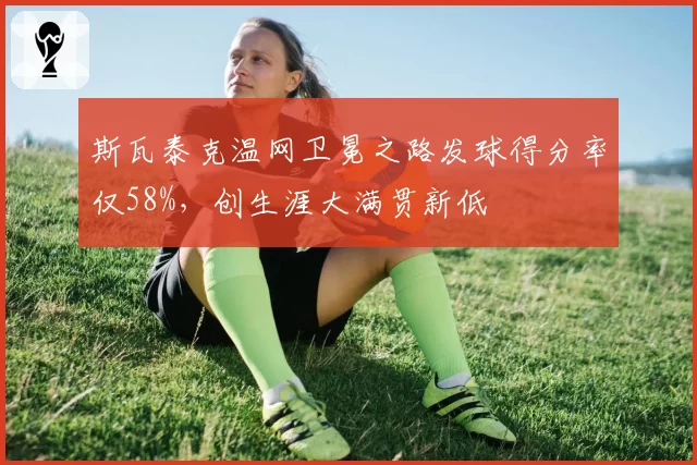 斯瓦泰克温网卫冕之路发球得分率仅58%，创生涯大满贯新低