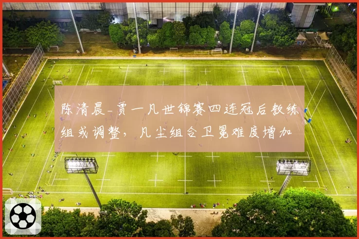 陈清晨_贾一凡世锦赛四连冠后教练组或调整，凡尘组合卫冕难度增加？