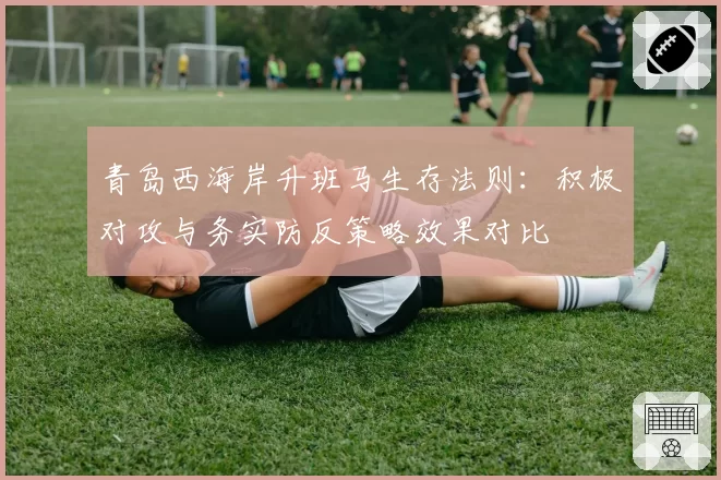 青岛西海岸升班马生存法则：积极对攻与务实防反策略效果对比