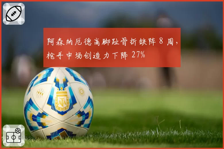 阿森纳厄德高脚趾骨折缺阵 8 周，枪手中场创造力下降 27%