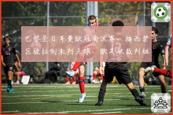 巴黎圣日耳曼欧冠淘汰赛,梅西禁区被拉倒未判点球,欧足联裁判组遭调查?