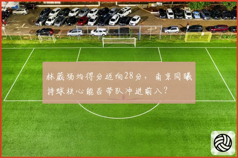 林葳场均得分迈向28分，南京同曦持球核心能否带队冲进前八？