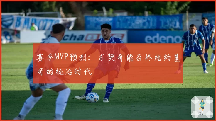 赛季MVP预测:东契奇能否终结约基奇的统治时代