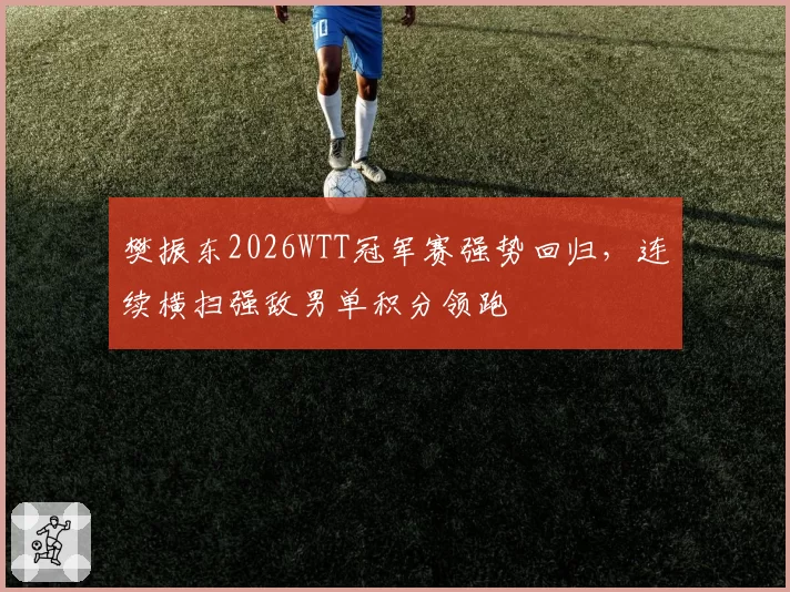 樊振东2026WTT冠军赛强势回归,连续横扫强敌男单积分领跑