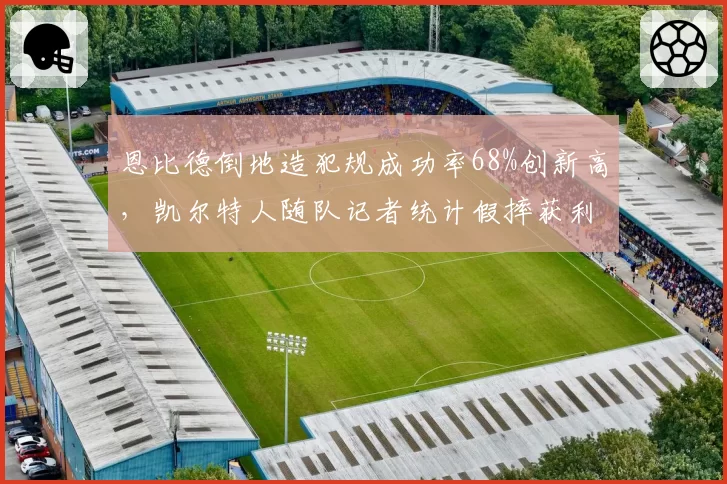 恩比德倒地造犯规成功率68%创新高,凯尔特人随队记者统计假摔获利次数反击