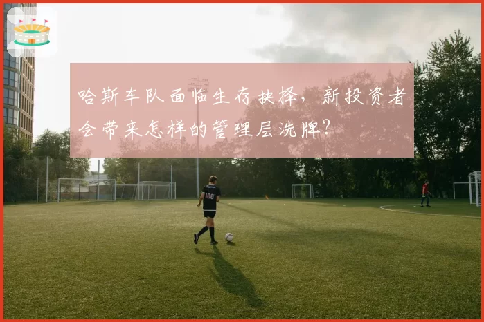 哈斯车队面临生存抉择，新投资者会带来怎样的管理层洗牌？