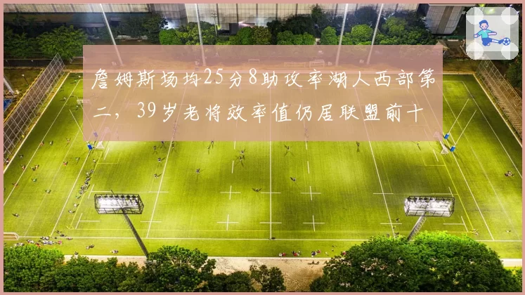 詹姆斯场均25分8助攻率湖人西部第二,39岁老将效率值仍居联盟前十