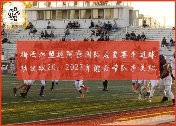 梅西加盟迈阿密国际后首赛季进球助攻双20，2027年能否带队夺美职联冠军？